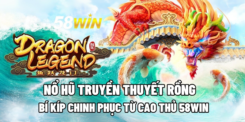 Nổ Hũ Truyền Thuyết Rồng: Bí Kíp Chinh Phục Từ Cao Thủ 58WIN 6 no hu truyen thuyet rong 1